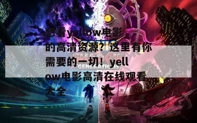 想看yellow電影的高清資源？這里有你需要的一切！yellow電影高清在線觀看大全