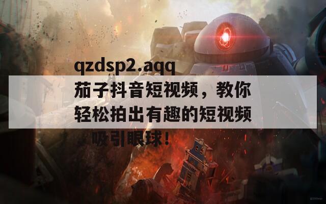 qzdsp2.aqq茄子抖音短視頻，教你輕松拍出有趣的短視頻，吸引眼球！