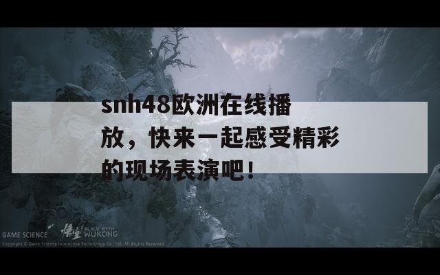 snh48歐洲在線播放，快來一起感受精彩的現(xiàn)場表演吧！