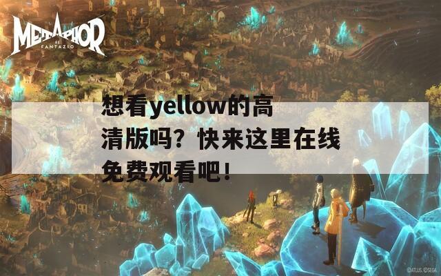 想看yellow的高清版嗎？快來這里在線免費觀看吧！