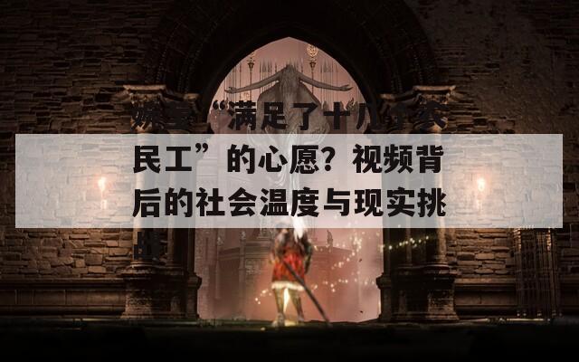 婉瑩“滿足了十幾個(gè)農(nóng)民工”的心愿？視頻背后的社會(huì)溫度與現(xiàn)實(shí)挑戰(zhàn)