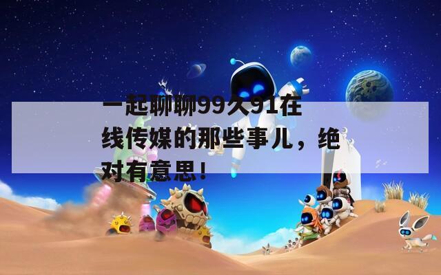 一起聊聊99久91在線傳媒的那些事兒，絕對有意思！