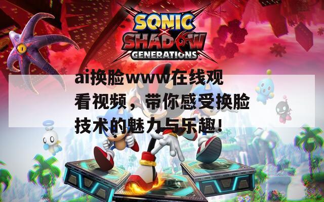 ai換臉www在線觀看視頻，帶你感受換臉技術(shù)的魅力與樂趣！