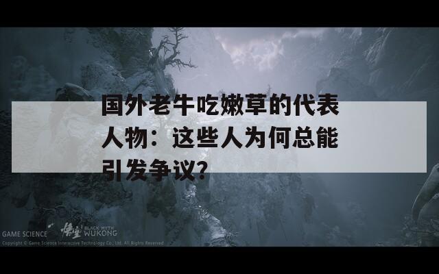 國外老牛吃嫩草的代表人物：這些人為何總能引發(fā)爭議？