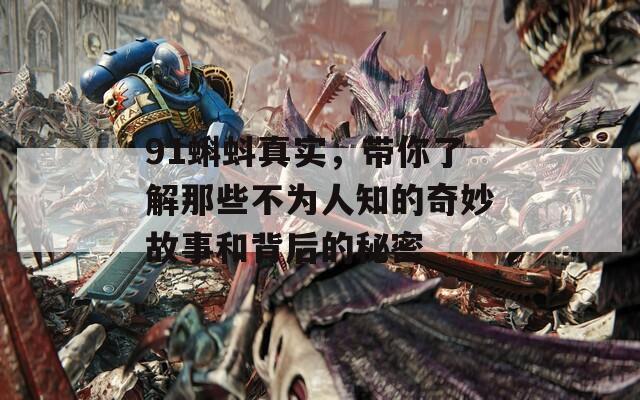 91蝌蚪真實，帶你了解那些不為人知的奇妙故事和背后的秘密