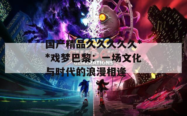 國產(chǎn)精品久久久久久**戲夢巴黎：一場文化與時代的浪漫相逢