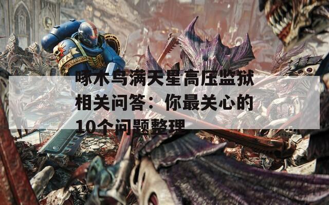 啄木鳥滿天星高壓監(jiān)獄相關(guān)問答：你最關(guān)心的10個問題整理