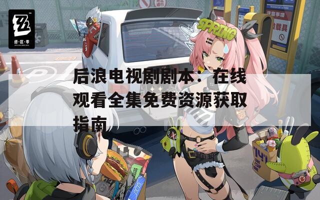 后浪電視劇劇本：在線觀看全集免費(fèi)資源獲取指南