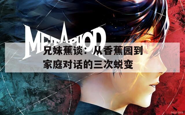 兄妹蕉談：從香蕉園到家庭對(duì)話的三次蛻變