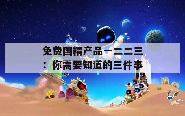 免費(fèi)國精產(chǎn)品一二二三：你需要知道的三件事