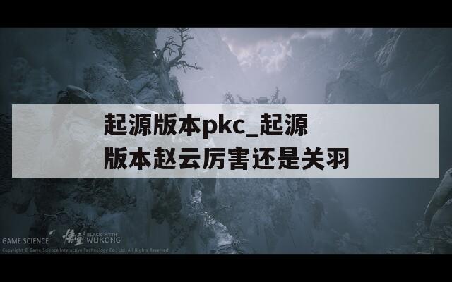 起源版本pkc_起源版本趙云厲害還是關(guān)羽