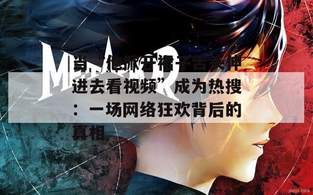 當(dāng)“他掀開裙子舌頭伸進(jìn)去看視頻”成為熱搜：一場(chǎng)網(wǎng)絡(luò)狂歡背后的真相