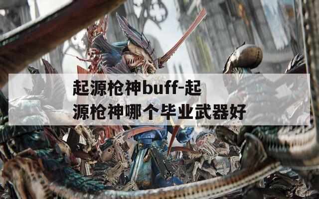 起源槍神buff-起源槍神哪個(gè)畢業(yè)武器好