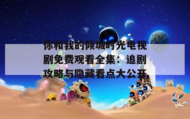 你和我的傾城時光電視劇免費觀看全集：追劇攻略與隱藏看點大公開
