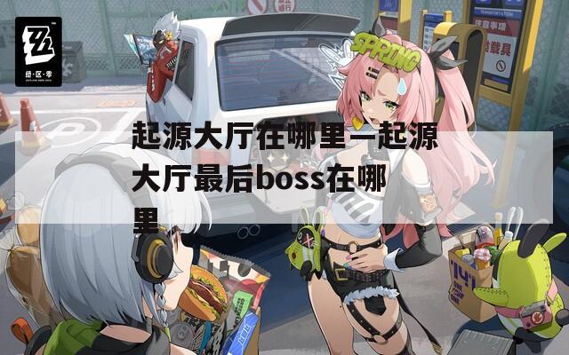 起源大廳在哪里—起源大廳最后boss在哪里
