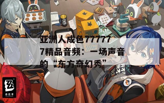 亞洲人成色777777精品音頻：一場聲音的“東方奇幻秀”