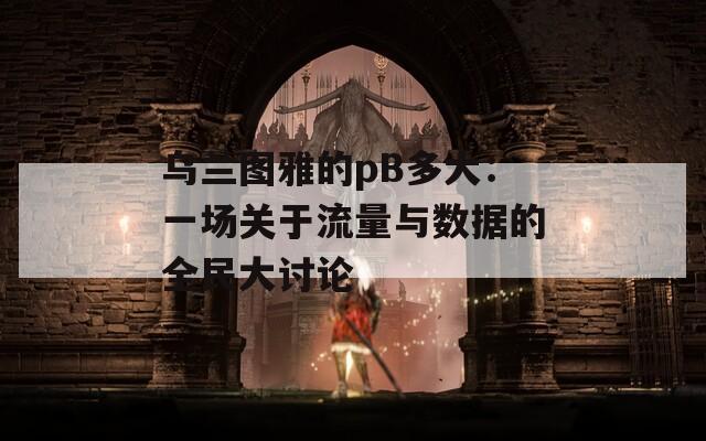 烏蘭圖雅的pB多大：一場關(guān)于流量與數(shù)據(jù)的全民大討論