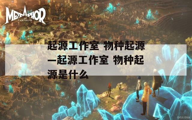 起源工作室 物種起源—起源工作室 物種起源是什么