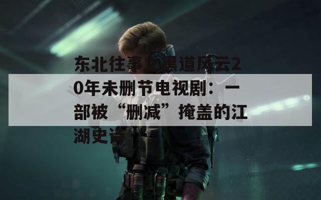 東北往事之黑道風(fēng)云20年未刪節(jié)電視?。阂徊勘弧皠h減”掩蓋的江湖史詩