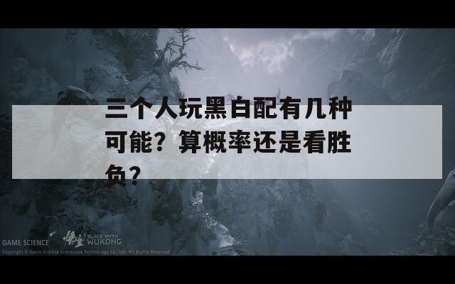 三個人玩黑白配有幾種可能？算概率還是看勝負？