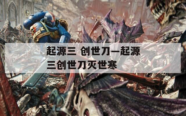起源三 創(chuàng)世刀—起源三創(chuàng)世刀滅世寒