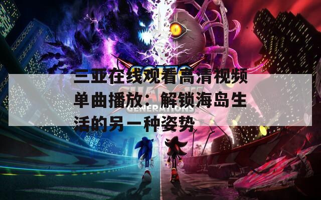 三亞在線觀看高清視頻單曲播放：解鎖海島生活的另一種姿勢