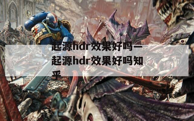 起源hdr效果好嗎—起源hdr效果好嗎知乎