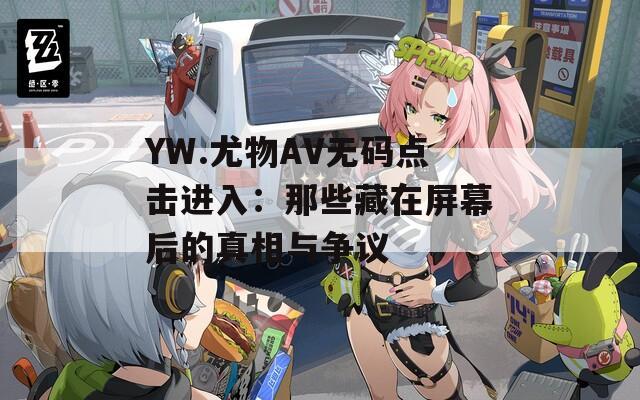 YW.尤物AV無碼點擊進(jìn)入：那些藏在屏幕后的真相與爭議