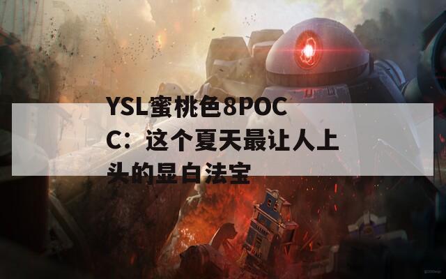 YSL蜜桃色8POCC：這個(gè)夏天最讓人上頭的顯白法寶