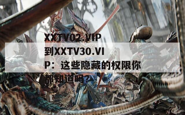 XXTV02.VIP到XXTV30.VIP：這些隱藏的權(quán)限你都知道嗎？