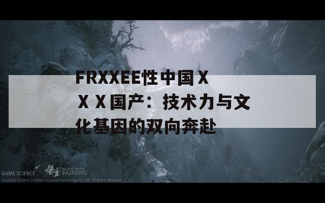 FRXXEE性中國ⅩⅩⅩ國產(chǎn)：技術(shù)力與文化基因的雙向奔赴