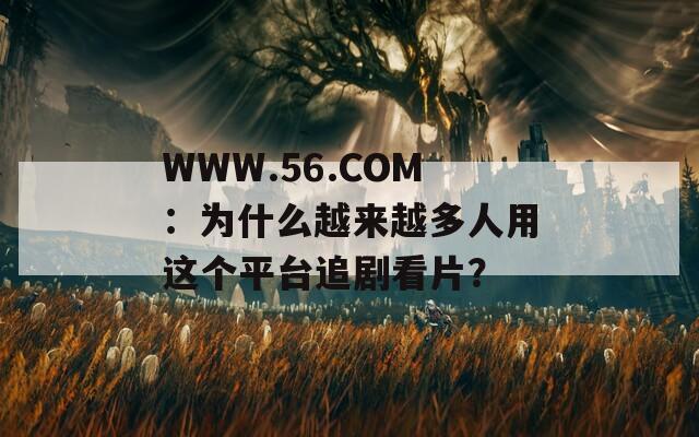 WWW.56.COM：為什么越來(lái)越多人用這個(gè)平臺(tái)追劇看片？