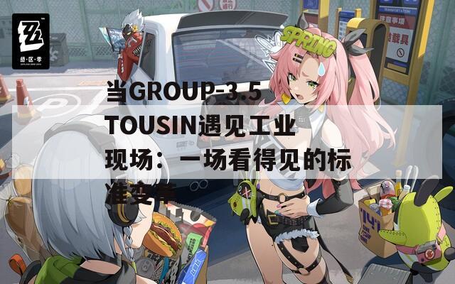 當GROUP-3.5TOUSIN遇見工業(yè)現(xiàn)場：一場看得見的標準變革