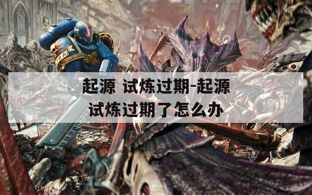 起源 試煉過(guò)期-起源 試煉過(guò)期了怎么辦
