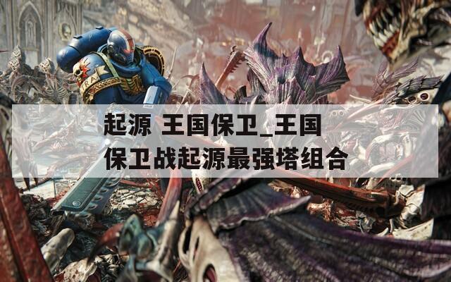 起源 王國(guó)保衛(wèi)_王國(guó)保衛(wèi)戰(zhàn)起源最強(qiáng)塔組合