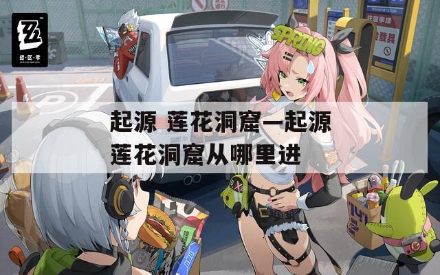 起源 蓮花洞窟—起源蓮花洞窟從哪里進(jìn)