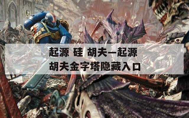 起源 硅 胡夫—起源胡夫金字塔隱藏入口