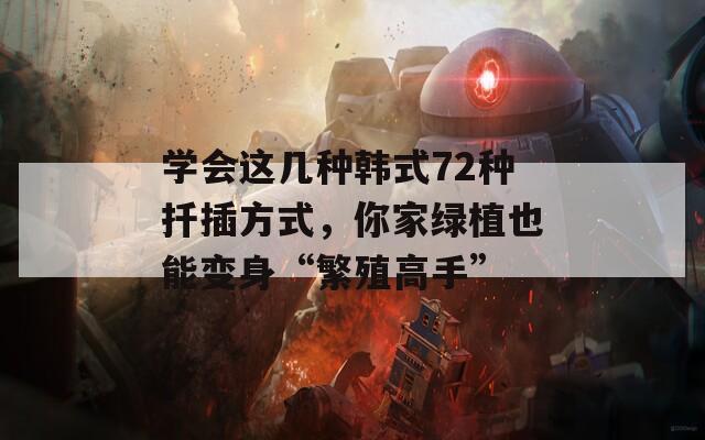 學(xué)會(huì)這幾種韓式72種扦插方式，你家綠植也能變身“繁殖高手”