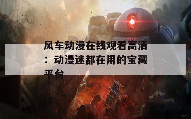 風車動漫在線觀看高清：動漫迷都在用的寶藏平臺