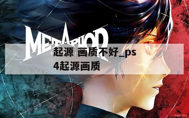 起源 畫質(zhì)不好_ps4起源畫質(zhì)