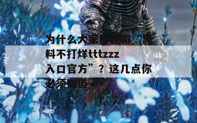 為什么大家都在聊“黑料不打烊tttzzz入口官方”？這幾點你必須知道