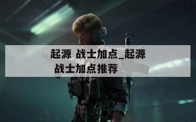 起源 戰(zhàn)士加點_起源 戰(zhàn)士加點推薦