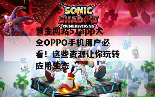 黃金網(wǎng)站51app大全OPPO手機用戶必看！這些資源讓你玩轉(zhuǎn)應(yīng)用生態(tài)