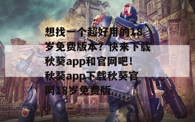 想找一個超好用的18歲免費版本？快來下載秋葵app和官網(wǎng)吧！秋葵app下載秋葵官網(wǎng)18歲免費版