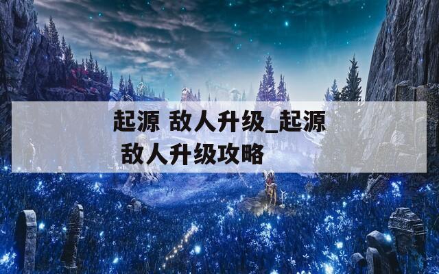 起源 敵人升級(jí)_起源 敵人升級(jí)攻略