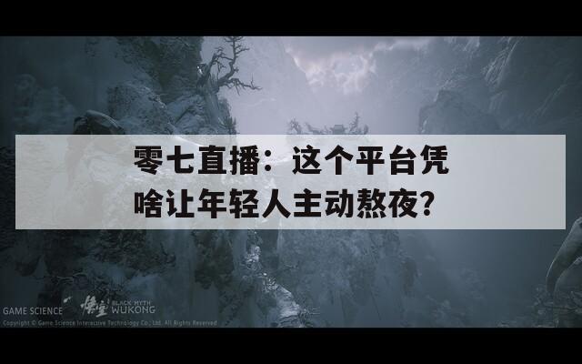 零七直播：這個平臺憑啥讓年輕人主動熬夜？