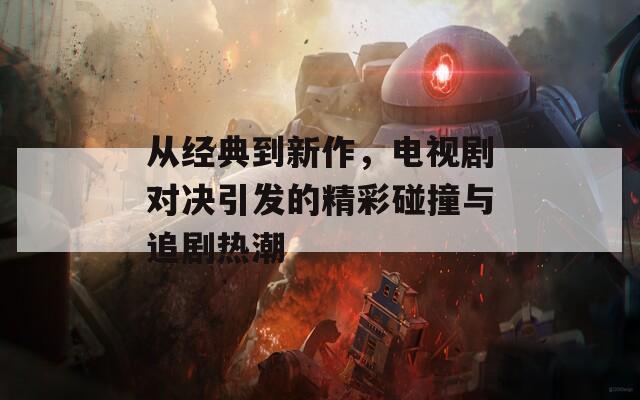 從經(jīng)典到新作，電視劇對決引發(fā)的精彩碰撞與追劇熱潮