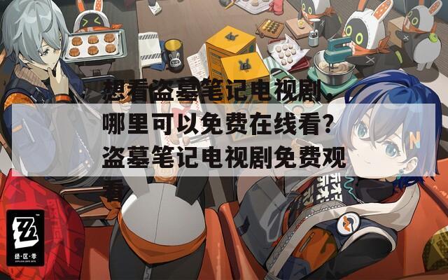 想看盜墓筆記電視劇，哪里可以免費(fèi)在線看？盜墓筆記電視劇免費(fèi)觀看