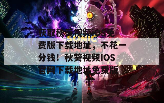 獲取秋葵視頻iOS免費(fèi)版下載地址，不花一分錢！秋葵視頻IOS官網(wǎng)下載地址免費(fèi)版