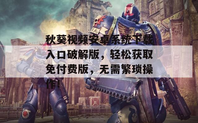 秋葵視頻安卓系統(tǒng)下載入口破解版，輕松獲取免付費版，無需繁瑣操作！